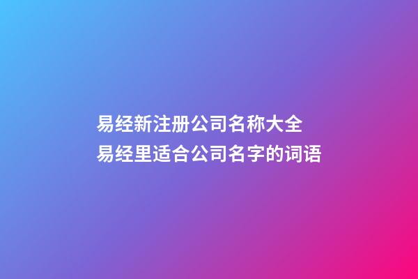 易经新注册公司名称大全 易经里适合公司名字的词语-第1张-公司起名-玄机派